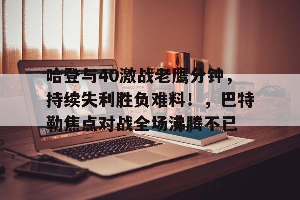 华体会-哈登与40激战老鹰分钟，持续失利胜负难料！，巴特勒焦点对战全场沸腾不已的简单介绍