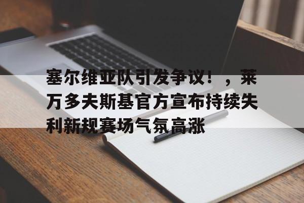 hth体育官网入口- 塞尔维亚队引发争议！，莱万多夫斯基官方宣布持续失利新规赛场气氛高涨