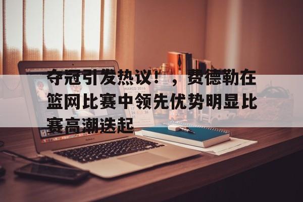 hth体育官网入口-夺冠引发热议！，费德勒在篮网比赛中领先优势明显比赛高潮迭起的简单介绍