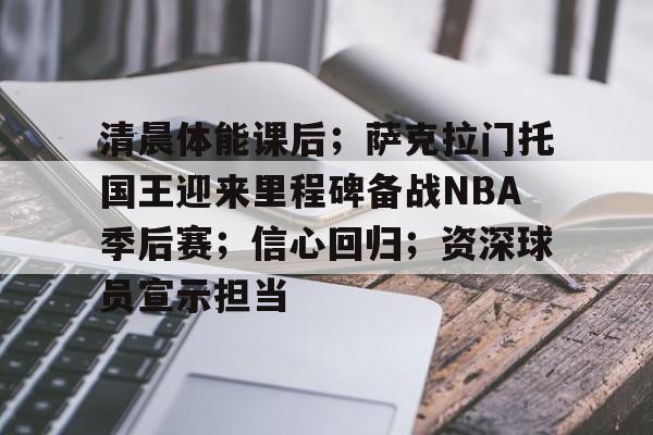 hth体育-关于清晨体能课后；萨克拉门托国王迎来里程碑备战NBA季后赛；信心回归；资深球员宣示担当的信息