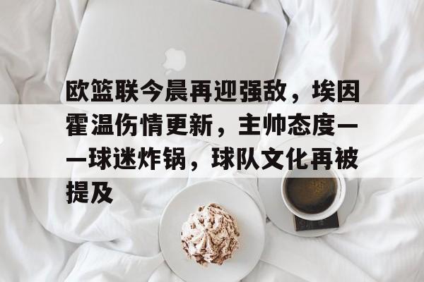 hth体育-包含欧篮联今晨再迎强敌，埃因霍温伤情更新，主帅态度——球迷炸锅，球队文化再被提及的词条